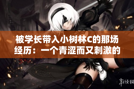 被學(xué)長帶入小樹林C的那場經(jīng)歷：一個青澀而又刺激的故事