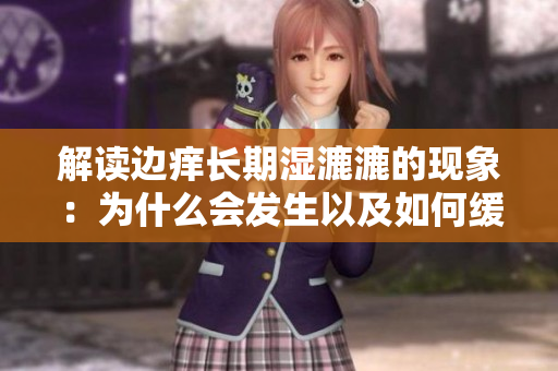 解讀邊癢長期濕漉漉的現(xiàn)象：為什么會發(fā)生以及如何緩解？