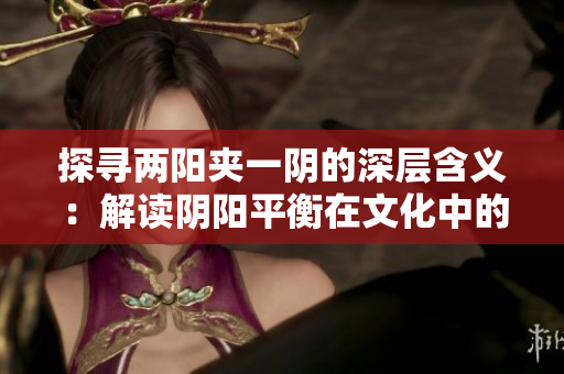 探尋兩陽夾一陰的深層含義：解讀陰陽平衡在文化中的象征意義