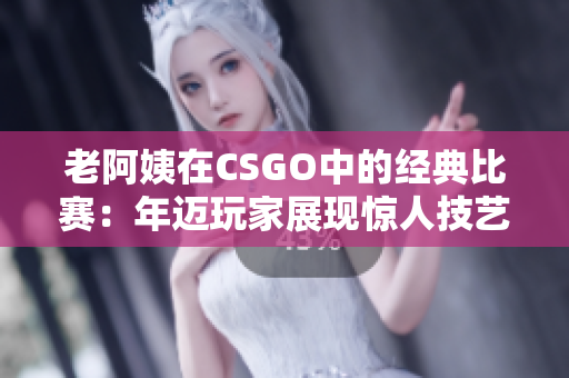 老阿姨在CSGO中的經(jīng)典比賽：年邁玩家展現(xiàn)驚人技藝