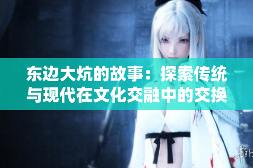 東邊大炕的故事：探索傳統(tǒng)與現(xiàn)代在文化交融中的交換與碰撞