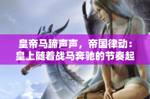 皇帝馬蹄聲聲，帝國(guó)律動(dòng)：皇上隨著戰(zhàn)馬奔馳的節(jié)奏起舞