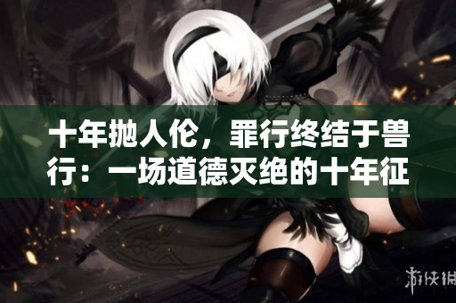 十年拋人倫，罪行終結(jié)于獸行：一場道德滅絕的十年征程