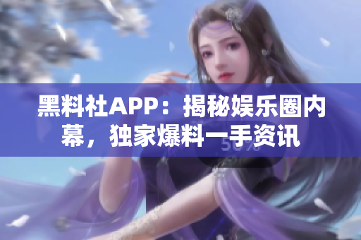 黑料社APP：揭秘娛樂圈內(nèi)幕，獨家爆料一手資訊
