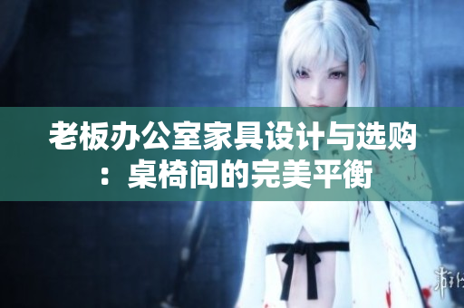 老板辦公室家具設(shè)計與選購：桌椅間的完美平衡