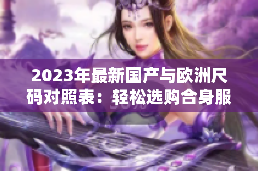 2023年最新國產(chǎn)與歐洲尺碼對照表：輕松選購合身服裝