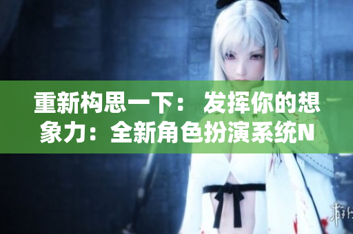 重新構(gòu)思一下： 發(fā)揮你的想象力：全新角色扮演系統(tǒng)NPN趙青蔓