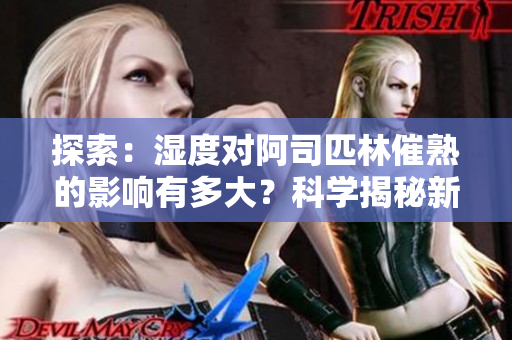 探索：濕度對阿司匹林催熟的影響有多大？科學(xué)揭秘新發(fā)現(xiàn)！