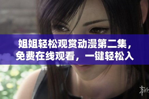 姐姐輕松觀賞動(dòng)漫第二集，免費(fèi)在線觀看，一鍵輕松入場