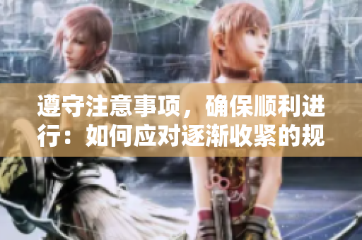 遵守注意事項，確保順利進行：如何應對逐漸收緊的規(guī)定
