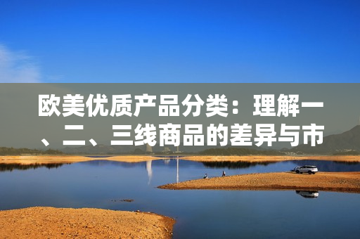 歐美優(yōu)質(zhì)產(chǎn)品分類：理解一、二、三線商品的差異與市場定位