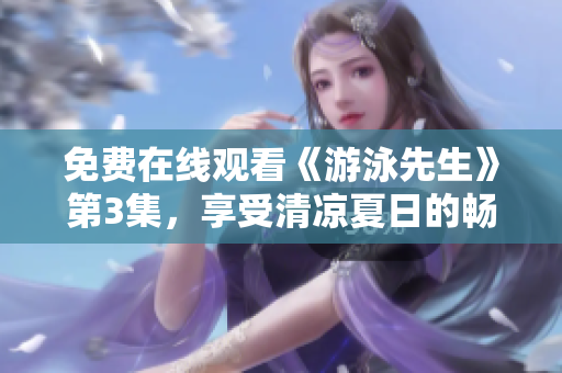 免費(fèi)在線觀看《游泳先生》第3集，享受清涼夏日的暢游！