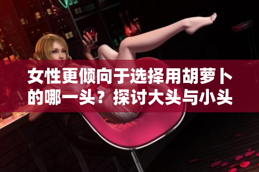 女性更傾向于選擇用胡蘿卜的哪一頭？探討大頭與小頭的不同使用情況