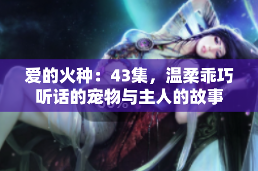 愛的火種：43集，溫柔乖巧聽話的寵物與主人的故事