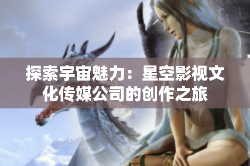 探索宇宙魅力：星空影視文化傳媒公司的創(chuàng)作之旅