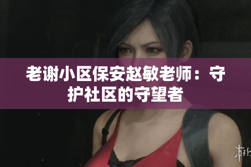 老謝小區(qū)保安趙敏老師：守護社區(qū)的守望者