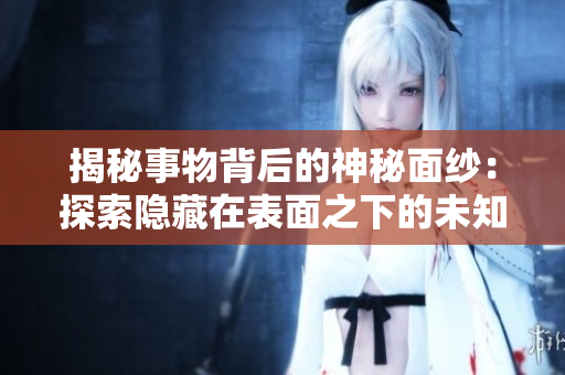 揭秘事物背后的神秘面紗：探索隱藏在表面之下的未知世界