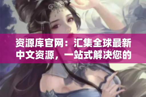 資源庫官網(wǎng)：匯集全球最新中文資源，一站式解決您的信息需求