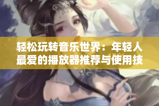 輕松玩轉(zhuǎn)音樂(lè)世界：年輕人最愛(ài)的播放器推薦與使用技巧