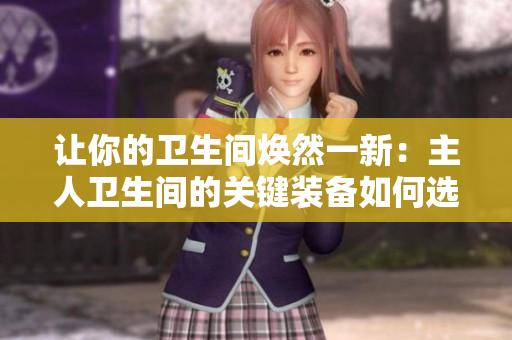 讓你的衛(wèi)生間煥然一新：主人衛(wèi)生間的關(guān)鍵裝備如何選購？