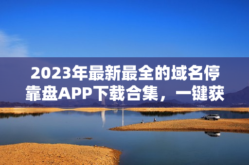2023年最新最全的域名?？勘PAPP下載合集，一鍵獲取便捷實(shí)用工具！