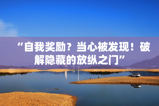 “自我獎勵？當心被發(fā)現(xiàn)！破解隱藏的放縱之門”