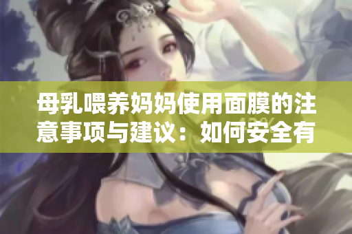 母乳喂養(yǎng)媽媽使用面膜的注意事項(xiàng)與建議：如何安全有效地進(jìn)行產(chǎn)后護(hù)理