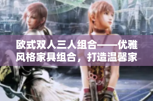 歐式雙人三人組合——優(yōu)雅風(fēng)格家具組合，打造溫馨家居