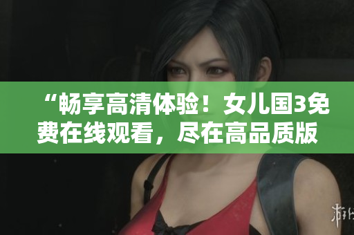 “暢享高清體驗(yàn)！女兒國(guó)3免費(fèi)在線觀看，盡在高品質(zhì)版！”