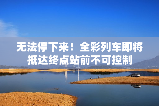 無(wú)法停下來(lái)！全彩列車(chē)即將抵達(dá)終點(diǎn)站前不可控制