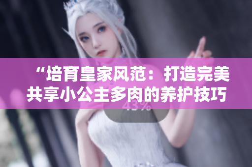 “培育皇家風(fēng)范：打造完美共享小公主多肉的養(yǎng)護(hù)技巧”