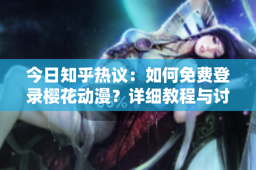 今日知乎熱議：如何免費(fèi)登錄櫻花動(dòng)漫？詳細(xì)教程與討論