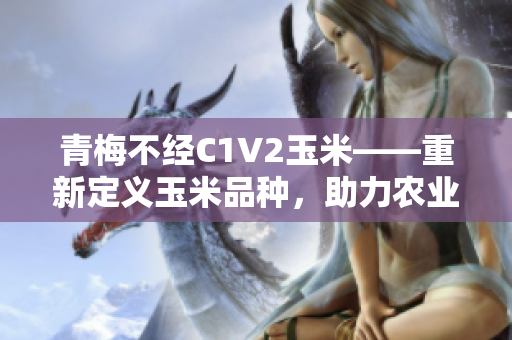 青梅不經(jīng)C1V2玉米——重新定義玉米品種，助力農(nóng)業(yè)發(fā)展