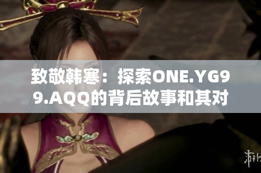 致敬韓寒：探索ONE.YG99.AQQ的背后故事和其對文化的影響