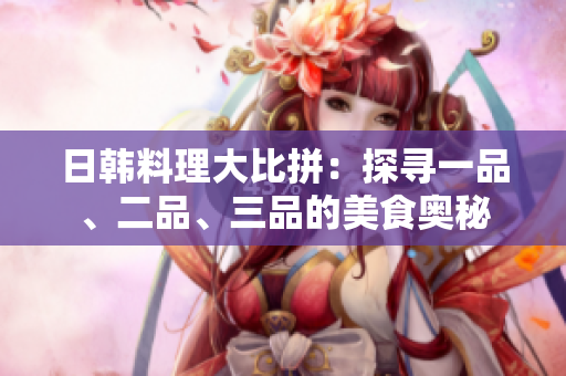 日韓料理大比拼：探尋一品、二品、三品的美食奧秘