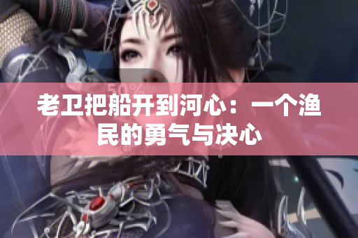 老衛(wèi)把船開(kāi)到河心：一個(gè)漁民的勇氣與決心