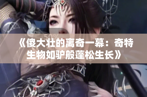 《傻大壯的離奇一幕：奇特生物如驢般蓬松生長》