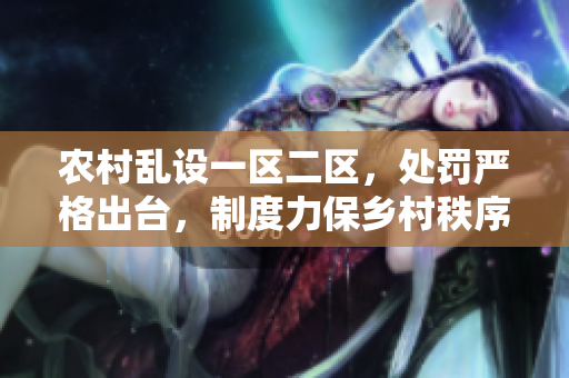 農(nóng)村亂設(shè)一區(qū)二區(qū)，處罰嚴(yán)格出臺，制度力保鄉(xiāng)村秩序