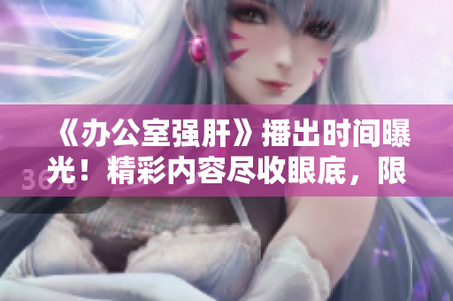 《辦公室強(qiáng)肝》播出時(shí)間曝光！精彩內(nèi)容盡收眼底，限時(shí)搶先一睹！