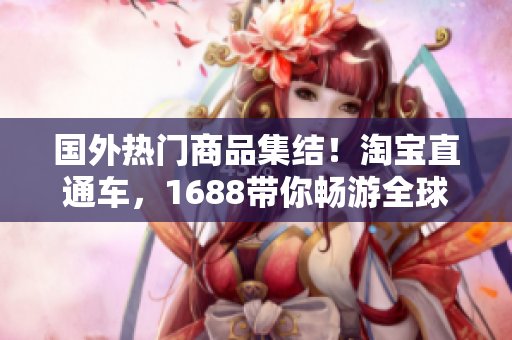 國外熱門商品集結(jié)！淘寶直通車，1688帶你暢游全球好貨