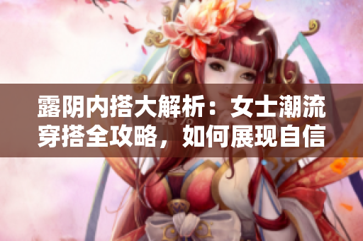 露陰內(nèi)搭大解析：女士潮流穿搭全攻略，如何展現(xiàn)自信風(fēng)采？