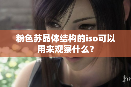 粉色蘇晶體結(jié)構(gòu)的iso可以用來觀察什么？