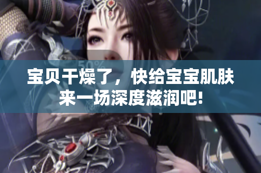 寶貝干燥了，快給寶寶肌膚來(lái)一場(chǎng)深度滋潤(rùn)吧!
