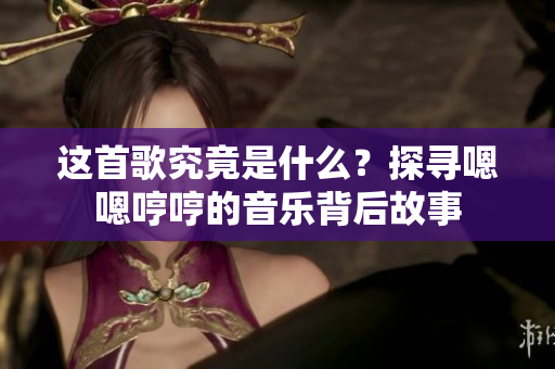 這首歌究竟是什么？探尋嗯嗯哼哼的音樂背后故事