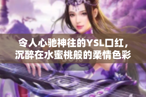 令人心馳神往的YSL口紅，沉醉在水蜜桃般的柔情色彩中