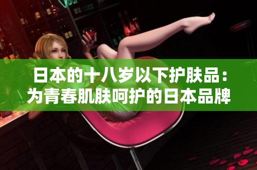日本的十八歲以下護(hù)膚品：為青春肌膚呵護(hù)的日本品牌推薦
