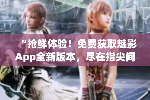“搶鮮體驗！免費獲取魅影App全新版本，盡在指尖間！”