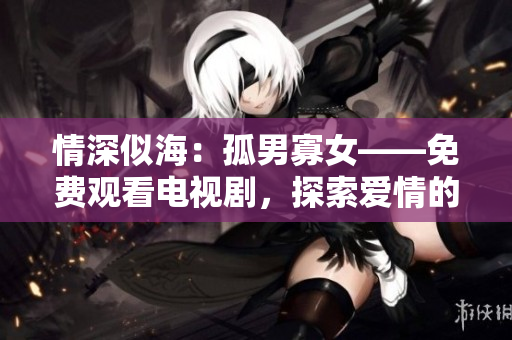 情深似海：孤男寡女——免費(fèi)觀看電視劇，探索愛(ài)情的深度和復(fù)雜性。