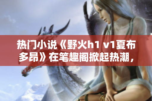 熱門(mén)小說(shuō)《野火h1 v1夏布多昂》在筆趣閣掀起熱潮，引發(fā)讀者狂熱追捧
