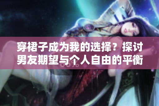 穿裙子成為我的選擇？探討男友期望與個人自由的平衡